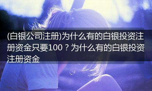 (白银公司注册)为什么有的白银投资注册资金只要100？为什么有的白银投资注册资金
