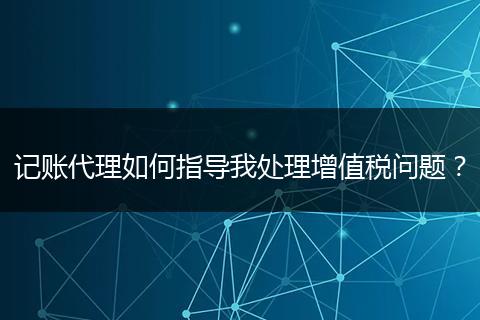 记账代理如何指导我处理增值税问题？
