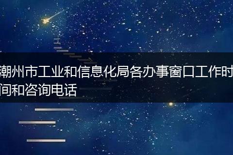潮州市工业和信息化局各办事窗口工作时间和咨询电话