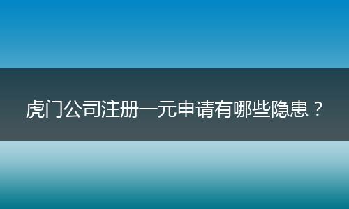 虎门公司注册一元申请有哪些隐患？