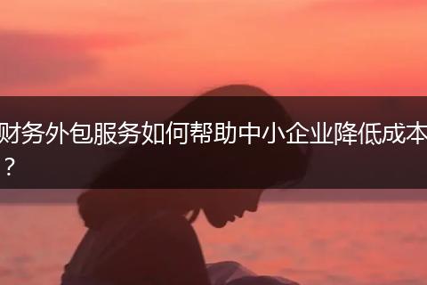财务外包服务如何帮助中小企业降低成本？