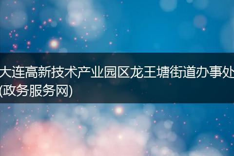 大连高新技术产业园区龙王塘街道办事处(政务服务网)