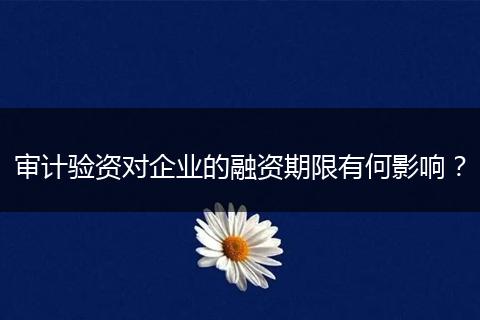 审计验资对企业的融资期限有何影响？