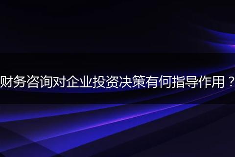 财务咨询对企业投资决策有何指导作用?