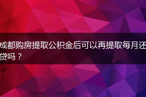 成都购房提取公积金后可以再提取每月还贷吗？