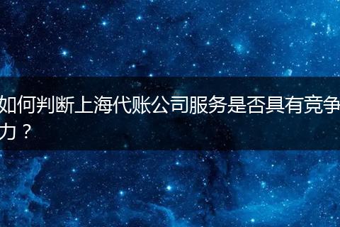 如何判断上海代账公司服务是否具有竞争力？
