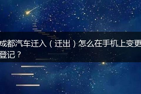 成都汽车迁入（迁出）怎么在手机上变更登记？
