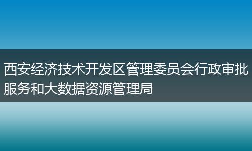 西安经济技术开发区管理委员会行政审批服务和大数据资源管理局