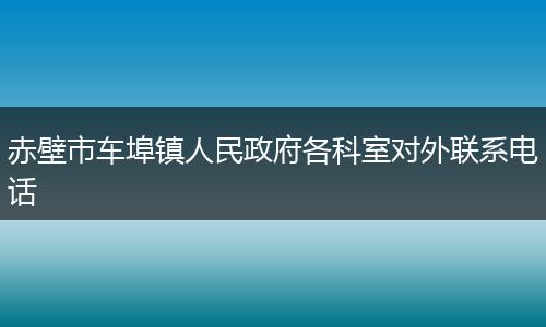 赤壁市车埠镇人民政府各科室对外联系电话