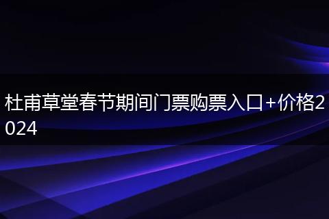 杜甫草堂春节期间门票购票入口+价格2024