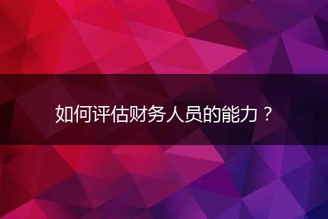 如何评估财务人员的能力？