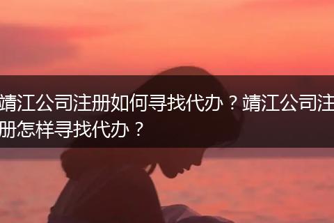 靖江公司注册如何寻找代办？靖江公司注册怎样寻找代办？
