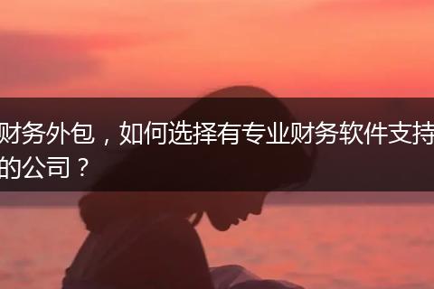 财务外包，如何选择有专业财务软件支持的公司？