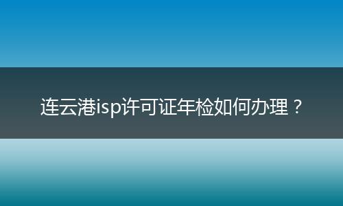 连云港isp许可证年检如何办理？