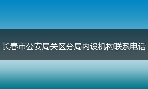 长春市公安局关区分局内设机构联系电话