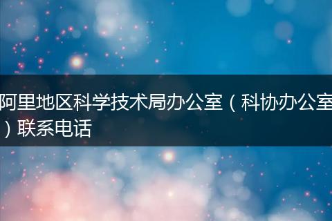 阿里地区科学技术局办公室(科协办公室)联系电话