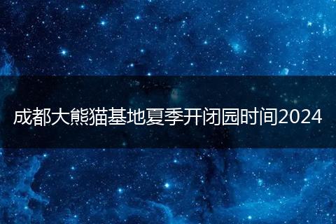 成都大熊猫基地夏季开闭园时间2024