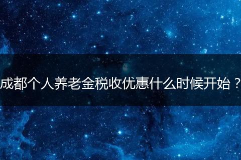 成都个人养老金税收优惠什么时候开始？