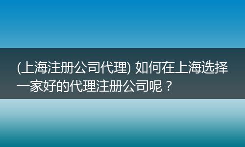 (上海注册公司代理) 如何在上海选择一家好的代理注册公司呢？