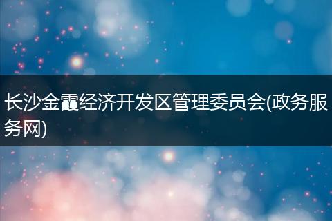 长沙金霞经济开发区管理委员会(政务服务网)
