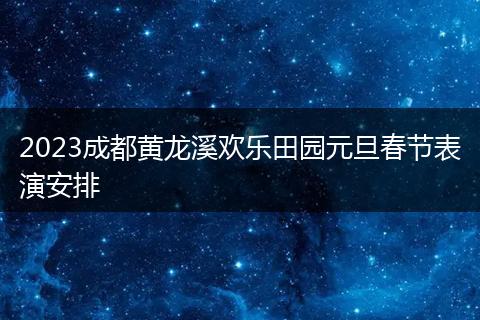 2023成都黄龙溪欢乐田园元旦春节表演安排
