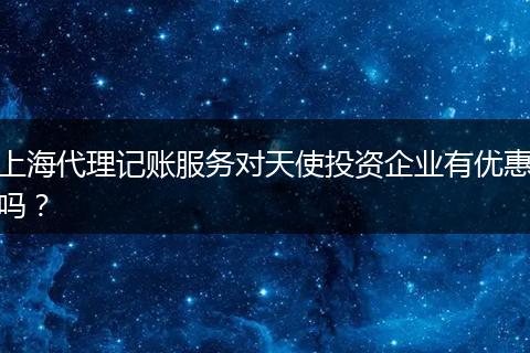 上海代理记账服务对天使投资企业有优惠吗？