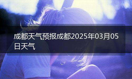 成都天气预报成都2025年03月05日天气
