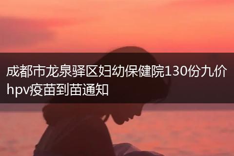成都市龙泉驿区妇幼保健院130份九价hpv疫苗到苗通知