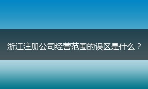 浙江注册公司经营范围的误区是什么？