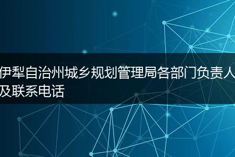 伊犁自治州城乡规划管理局各部门负责人及联系电话