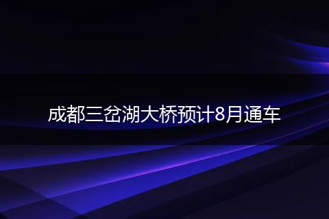 成都三岔湖大桥预计8月通车
