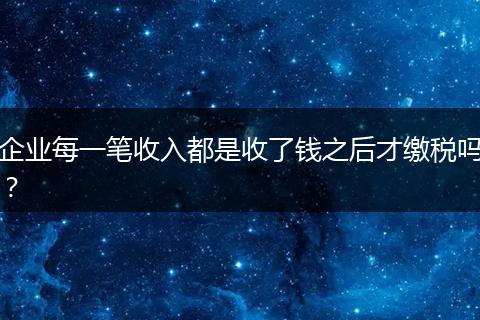 企业每一笔收入都是收了钱之后才缴税吗？