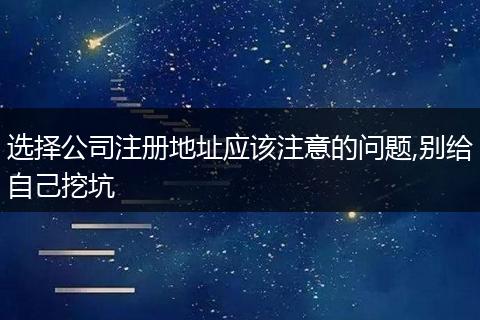 选择公司注册地址应该注意的问题,别给自己挖坑