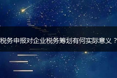 税务申报对企业税务筹划有何实际意义？