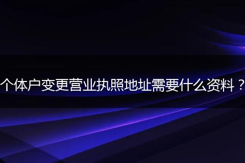 个体户变更营业执照地址需要什么资料？