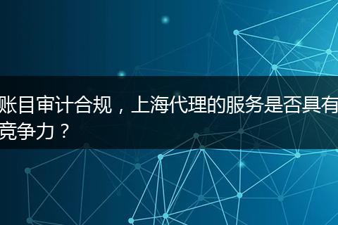 账目审计合规，上海代理的服务是否具有竞争力？