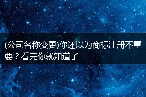 (公司名称变更)你还以为商标注册不重要？看完你就知道了