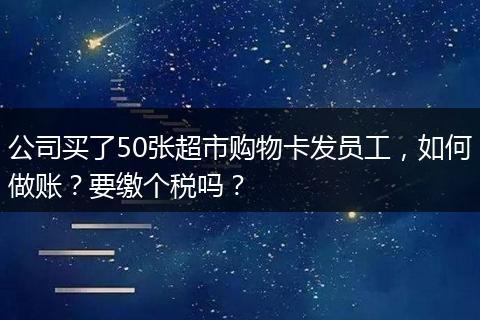 公司买了50张超市购物卡发员工，如何做账？要缴个税吗？