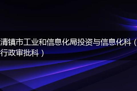 清镇市工业和信息化局投资与信息化科（行政审批科）