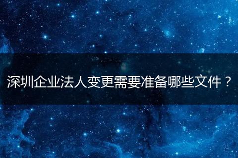 深圳企业法人变更需要准备哪些文件？