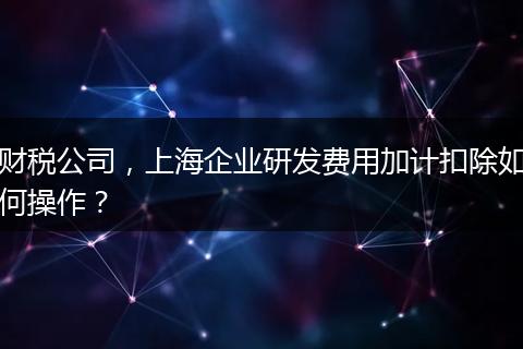 财税公司，上海企业研发费用加计扣除如何操作？