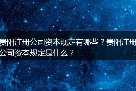贵阳注册公司资本规定有哪些？贵阳注册公司资本规定是什么？
