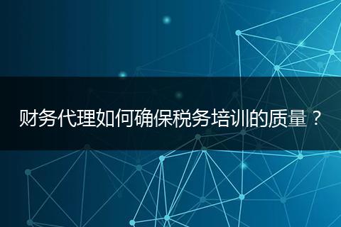 财务代理如何确保税务培训的质量？