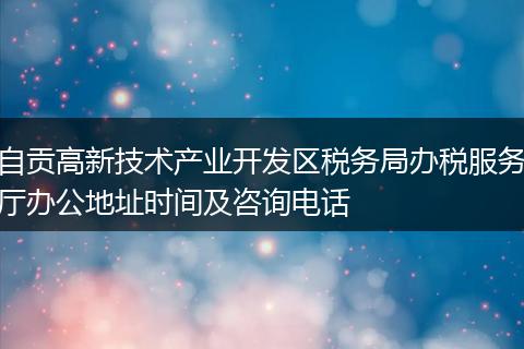 自贡高新技术产业开发区税务局办税服务厅办公地址时间及咨询电话