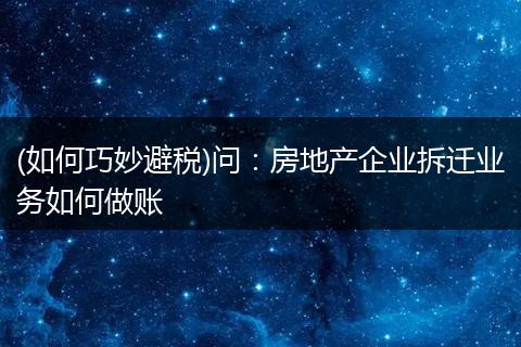 (如何巧妙避税)问：房地产企业拆迁业务如何做账