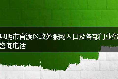 昆明市官渡区政务服网入口及各部门业务咨询电话