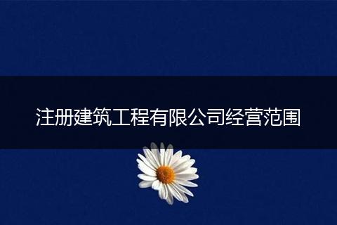 注册建筑工程有限公司经营范围