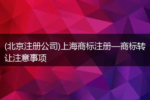 (北京注册公司)上海商标注册—商标转让注意事项