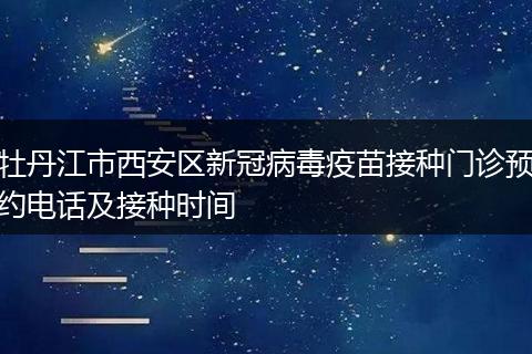 牡丹江市西安区新冠病毒疫苗接种门诊预约电话及接种时间