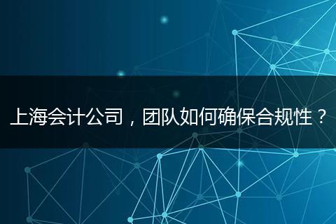 上海会计公司，团队如何确保合规性？